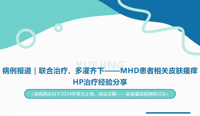 病例報道｜聯(lián)合治療、多灌齊下——MHD患者相關(guān)皮膚瘙癢HP治療經(jīng)驗分享